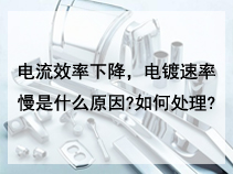 电流效率下降，电镀速率慢是什么原因?如何处理?