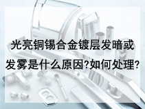 光亮铜锡合金镀层发暗或发雾是什么原因?如何处理?