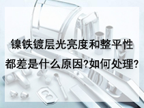 镍铁镀层光亮度和整平性都差是什么原因?如何处理?