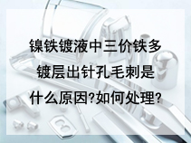 镍铁镀液中三价铁多。镀层出针孔毛刺是什么原因?如何处理?