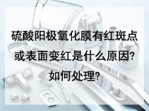 硫酸阳极氧化膜有红斑点或表面变红是什么原因?如何处理?