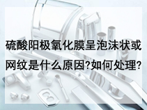 硫酸阳极氧化膜呈泡沫状或网纹是什么原因?如何处理?