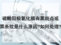 硫酸阳极氧化膜有黑斑点或黑条纹是什么原因?如何处理?