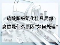 硫酸阳极氧化挂具局部腐蚀是什么原因?如何处理?