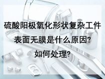 硫酸阳极氧化形状复杂工件表面无膜是什么原因?如何处理?