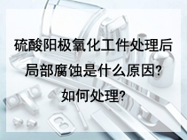 硫酸阳极氧化工件处理后局部腐蚀是什么原因?如何处理?