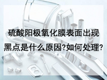 硫酸阳极氧化膜表面出现黑点是什么原因?如何处理?