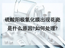 硫酸阳极氧化膜出现花斑是什么原因?如何处理?