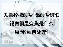 无氰柠檬酸盐-锡酸盐镀低锡青铜层烧焦是什么原因?如何处理