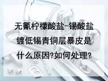 无氰柠檬酸盐-锡酸盐镀低锡青铜层暴皮是什么原因?如何处理