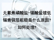 无氰焦磷酸盐-锡酸盐镀低锡青铜层粗糙是什么原因?如何处理