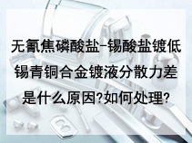 无氰焦磷酸盐-锡酸盐镀低锡青铜合金镀液分散力差是什么