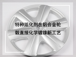 特种活化剂在铝合金轮毂直接化学镀镍新工艺