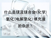 什么是镁及镁合金(化学)氧化(电解氧化)填充液的杂质？