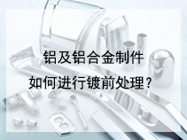 铝及铝合金制件如何进行镀前处理？