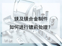 镁及镁合金制件如何进行镀前处理？