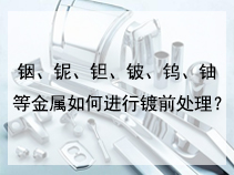 铟、铌、钽、铍、钨、铀等金属如何进行镀前处理？