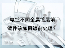 电镀不同金属镀层前镀件该如何镀前处理？