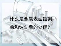 什么是金属表面蚀刻前和蚀刻后的处理？