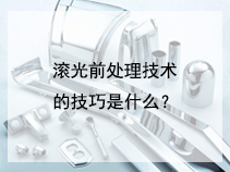 滚光前处理技术的技巧是什么？