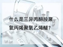 什么是三异丙醇胺聚氧丙烯聚氧乙烯醚？